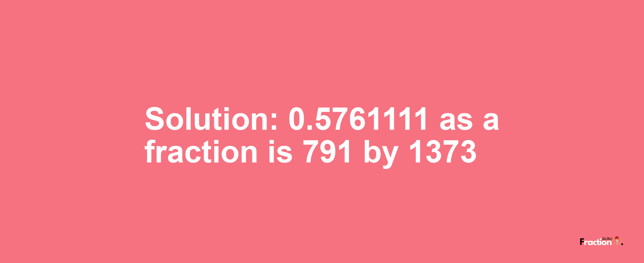 Solution:0.5761111 as a fraction is 791/1373